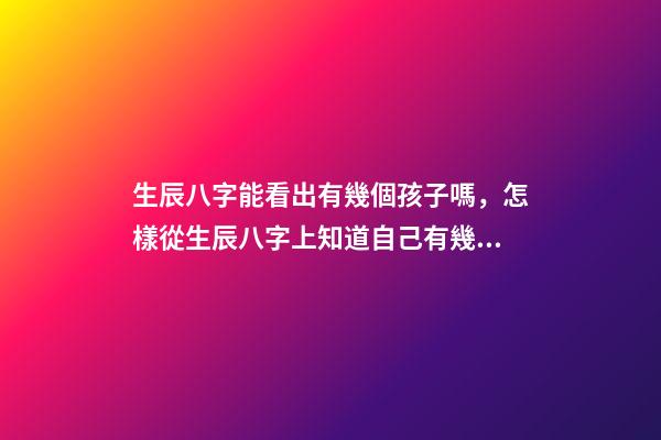 生辰八字能看出有幾個孩子嗎，怎樣從生辰八字上知道自己有幾個孩子？ 怎么測命中有幾個孩子，怎樣從生辰八字上知道自己有幾個孩子？-第1張-觀點-玄機派